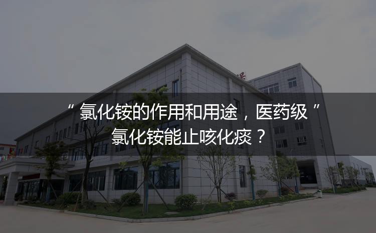 氯化銨的作用和用途，醫(yī)藥級氯化銨能止咳化痰？